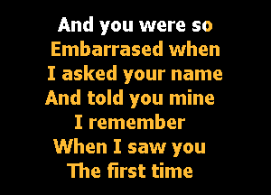 And you were so
Embarrased when
I asked your name
And told you mine

I remember

When I saw you

The first time I