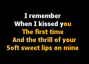 I remember
When I kissed you
The first time

And the thrill of your
Soft sweet lips on mine