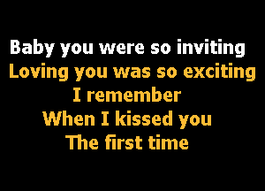 Baby you were so inviting
Loving you was so exciting
I remember
When I kissed you
The first time