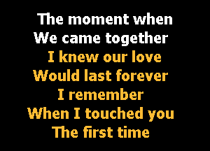 The moment when
We came together
I knew our love
Would last forever
I remember
When I touched you
The first time