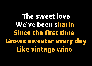 The sweet love
We've been sharin'
Since the first time

Grows sweeter every day
Like vintage wine