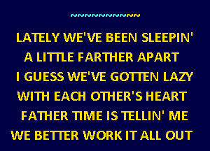 NNNNNNNNNN

LATELY WE'VE BEEN SLEEPIN'
A LITTLE FARTHER APART
I GUESS WE'VE GOTI'EN LAZY
WITH EACH OTHER'S HEART
FATHER TIME IS TELLIN' ME
WE BETTER WORK IT ALL OUT