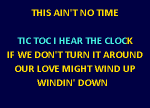 THIS AIN'T N0 TIME

TIC TOCI HEAR THE CLOCK
IF WE DON'TTURN ITAROUND
OUR LOVE MIGHTWIND UP

WINDIN' DOWN