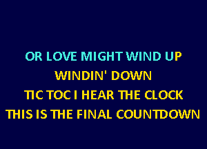 0R LOVE MIGHTWIND UP
WINDIN' DOWN
TIC TOCI HEAR THE CLOCK
THISISTHE FINAL COUNTDOWN