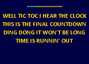NNNNNNNNNNNN

WELL TIC TOC I HEAR THE CLOCK

THISISTHE FINAL COUNTDOWN

DING DONG IT WON'T BE LONG
TIME IS RUNNIN' OUT