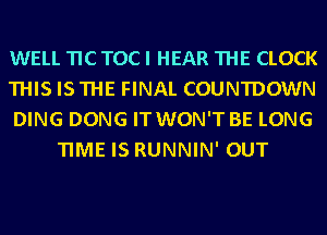 WELL TIC TOC I HEAR THE CLOCK

THISISTHE FINAL COUNTDOWN

DING DONG IT WON'T BE LONG
TIME IS RUNNIN' OUT