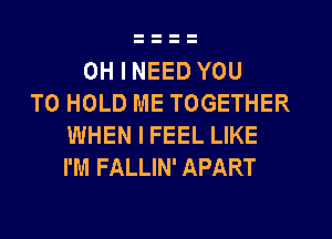 OH I NEED YOU
TO HOLD ME TOGETHER
WHEN I FEEL LIKE
I'M FALLIN' APART