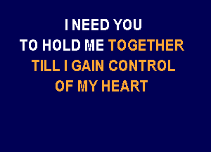 I NEED YOU
TO HOLD ME TOGETHER
TILL I GAIN CONTROL

OF MY HEART