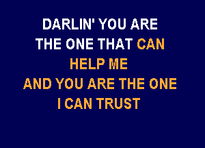 DARLIN' YOU ARE
THE ONE THAT CAN
HELP ME

AND YOU ARE THE ONE
I CAN TRUST