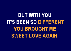 BUT WITH YOU
IT'S BEEN SO DIFFERENT
YOU BROUGHT ME
SWEET LOVE AGAIN