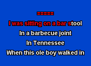 l was sitting on a bar stool

In a barbecue joint

In Tennessee
When this ole boy walked in