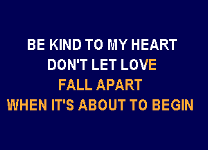BE KIND TO MY HEART
DON'T LET LOVE
FALL APART
WHEN IT'S ABOUT T0 BEGIN