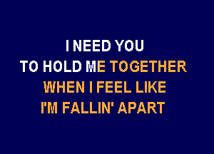 I NEED YOU
TO HOLD ME TOGETHER
WHEN I FEEL LIKE
I'M FALLIN' APART