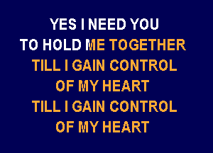 YES I NEED YOU
TO HOLD ME TOGETHER
TILL I GAIN CONTROL
OF MY HEART
TILL I GAIN CONTROL
OF MY HEART