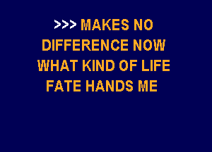 )9). MAKES NO
DIFFERENCE NOW
WHAT KIND OF LIFE

FATE HANDS ME