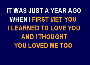 IT WAS JUST A YEAR AGO
WHEN I FIRST MET YOU
I LEARNED TO LOVE YOU
AND I THOUGHT
YOU LOVED ME TOO