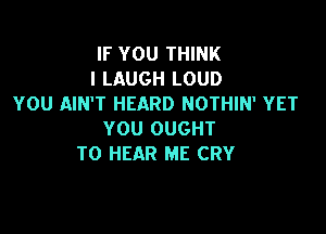 IF YOU THINK
I LAUGH LOUD
YOU AIN'T HEARD NOTHIN' YET

YOU OUGHT
TO HEAR ME CRY