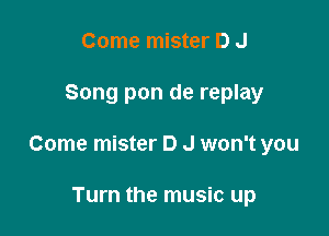 Come mister D J

Song pon de replay

Come mister D J won't you

Turn the music up