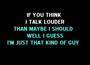 IF YOU THINK
I TALK LOUDER
THAN MAYBE I SHOULD

WELL I GUESS
I'M JUST THAT KIND OF GUY