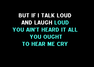 BUT IF I TALK LOUD
AND LAUGH LOUD
YOU AIN'T HEARD IT ALL

YOU OUGHT
TO HEAR ME CRY