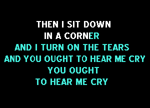 THEN I SIT DOWN
IN A CORNER
AND I TURN ON THE TEARS
AND YOU OUGHT TO HEAR ME CRY
YOU OUGHT
TO HEAR ME CRY