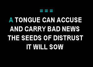 A TONGUE CAN ACCUSE
AND CARRY BAD NEWS
THE SEEDS 0F DISTRUST
IT WILL SOW