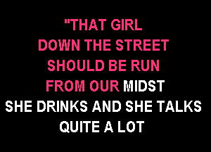 THAT GIRL
DOWN THE STREET
SHOULD BE RUN
FROM OUR MIDST
SHE DRINKS AND SHE TALKS
QUITE A LOT