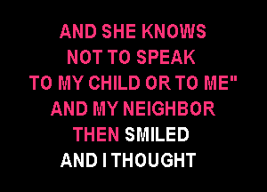 AND SHE KNOWS
NOT TO SPEAK
TO MY CHILD ORTO ME
AND MY NEIGHBOR
THEN SMILED
AND I THOUGHT