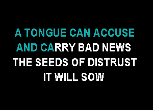 A TONGUE CAN ACCUSE
AND CARRY BAD NEWS
THE SEEDS 0F DISTRUST
IT WILL SOW