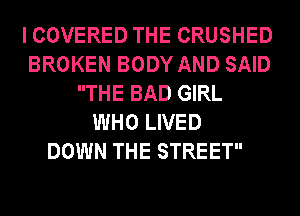 I COVERED THE CRUSHED
BROKEN BODY AND SAID
THE BAD GIRL
WHO LIVED
DOWN THE STREET