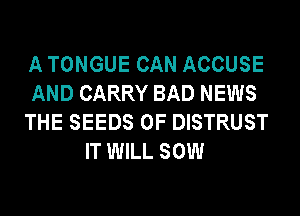 A TONGUE CAN ACCUSE
AND CARRY BAD NEWS
THE SEEDS 0F DISTRUST
IT WILL SOW