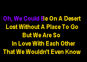 0h, We Could Be On A Desert
Lost Without A Place To Go
But We Are So
In Love With Each Other
That We Wouldn't Even Know