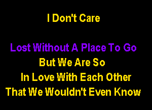 I Don't Care

Lost Without A Place To Go

But We Are So
In Love With Each Other
That We Wouldn't Even Know