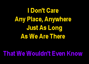 I Don't Care
Any Place, Anywhere
Just As Long

As We Are There

That We Wouldn't Even Know