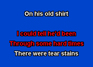 On his old Shirt

I could tell he'd been

Through some hard times

There were tear stains
