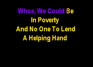 Whoa, We Could Be
In Poverty
And No One To Lend

A Helping Hand