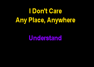 I Don't Care
Any Place, Anywhere

Understand