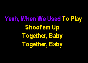 Yeah, When We Used To Play
Shoot'em Up

Together, Baby
Together, Baby