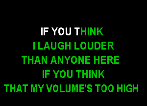 IF YOU THINK
ILAUGH LOUDER

THAN ANYONE HERE
IF YOU THINK
THAT MY VOLUME'S T00 HIGH