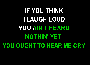 IF YOU THINK
I LAUGH LOUD
YOU AIN'T HEARD

NOTHIN' YET
YOU OUGHT TO HEAR ME CRY