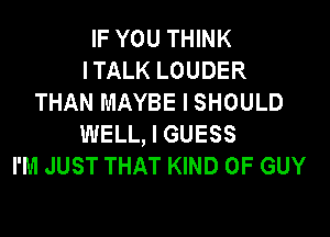 IF YOU THINK
ITALK LOUDER
THAN MAYBE I SHOULD

WELL, I GUESS
I'M JUST THAT KIND OF GUY