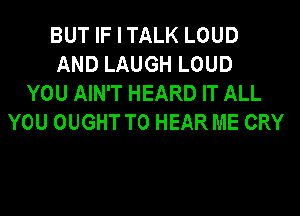 BUT IF I TALK LOUD
AND LAUGH LOUD
YOU AIN'T HEARD IT ALL
YOU OUGHT TO HEAR ME CRY