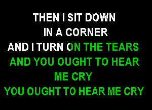 THEN I SIT DOWN
IN A CORNER
AND I TURN ON THE TEARS
AND YOU OUGHT TO HEAR
ME CRY
YOU OUGHT TO HEAR ME CRY