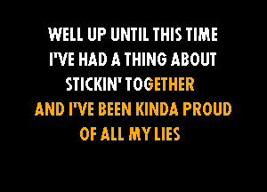 WELL UP UNTIL THIS TIME
I'VE HAD A THING ABOUT
STICKIN'TOGETHER
AND I'VE BEEN KINDA PROUD
OF All MY lIES