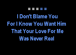 I Don't Blame You
For I Know You Want Him

That Your Love For Me
Was Never Real