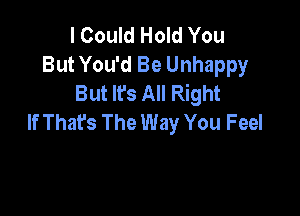 I Could Hold You
But You'd Be Unhappy
But It's All Right

If Thafs The Way You Feel