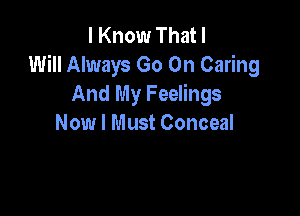 I Know That I
Will Always Go On Caring
And My Feelings

Now I Must Conceal