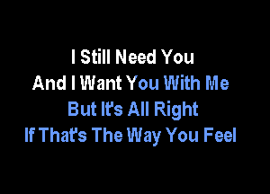 I Still Need You
And I Want You With Me

But It's All Right
If Thafs The Way You Feel