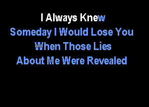 I Always Knew
Someday I Would Lose You
When Those Lies

About Me Were Revealed