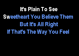 It's Plain To See
Sweetheart You Believe Them
But It's All Right

If Thafs The Way You Feel
